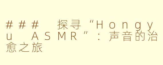 ### 探寻“Hongyu ASMR”：声音的治愈之旅