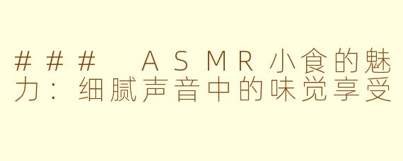 ### ASMR小食的魅力：细腻声音中的味觉享受