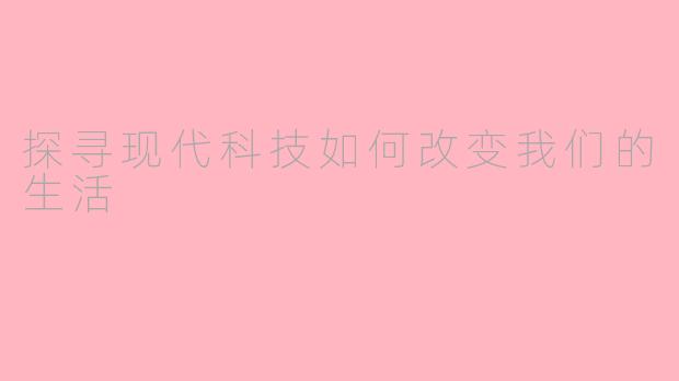 探寻现代科技如何改变我们的生活