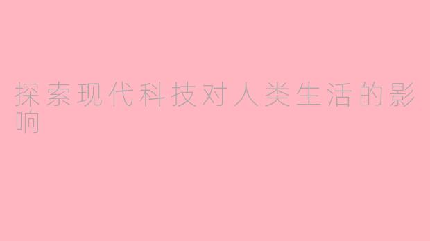探索现代科技对人类生活的影响