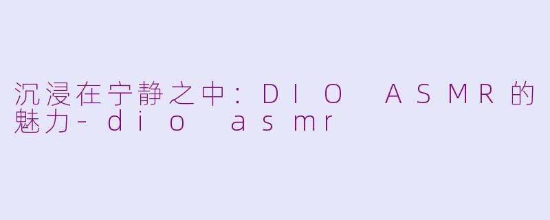 沉浸在宁静之中：DIO ASMR的魅力-dio asmr
