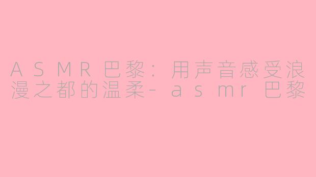 ASMR巴黎：用声音感受浪漫之都的温柔-asmr巴黎