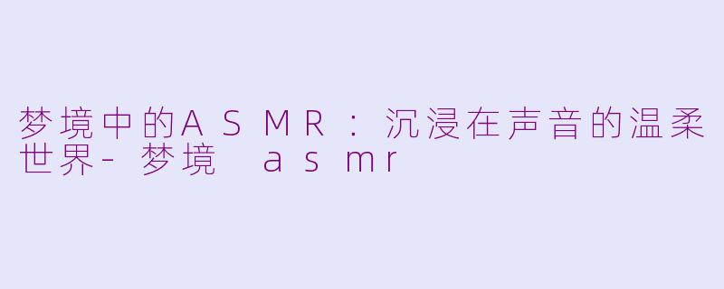 梦境中的ASMR：沉浸在声音的温柔世界-梦境 asmr