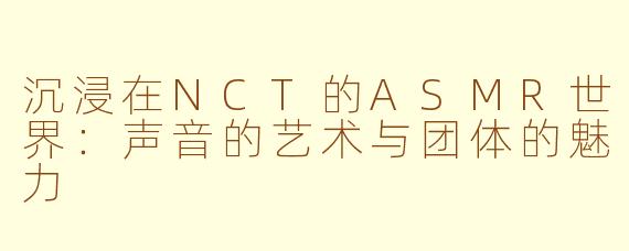 沉浸在NCT的ASMR世界：声音的艺术与团体的魅力