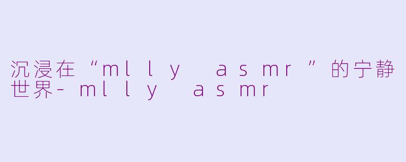 沉浸在“mlly asmr”的宁静世界-mlly asmr