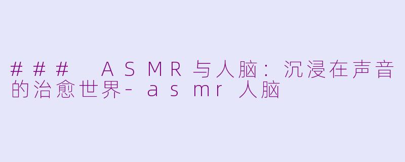 ### ASMR与人脑：沉浸在声音的治愈世界-asmr人脑