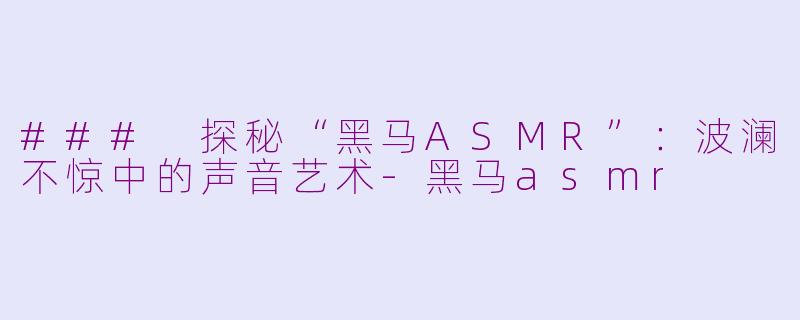 ### 探秘“黑马ASMR”：波澜不惊中的声音艺术-黑马asmr