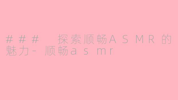 ### 探索顺畅ASMR的魅力-顺畅asmr
