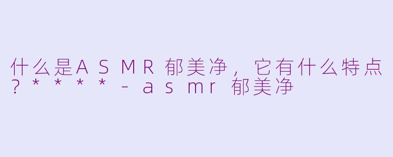 什么是ASMR郁美净,它有什么特点?****