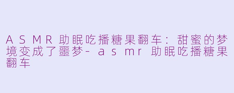 ASMR助眠吃播糖果翻车：甜蜜的梦境变成了噩梦-asmr助眠吃播糖果翻车