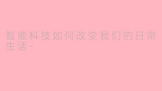 智能科技如何改变我们的日常生活-