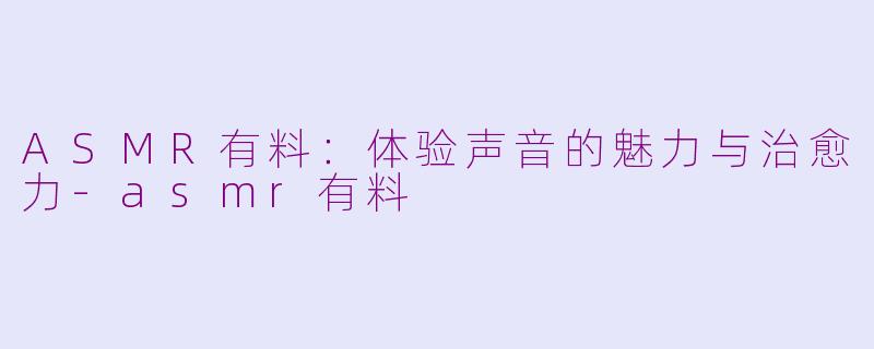 ASMR有料：体验声音的魅力与治愈力-asmr有料