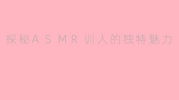 探秘ASMR训人的独特魅力