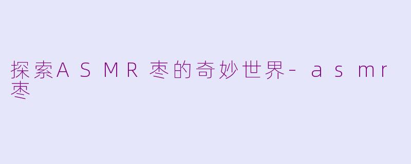探索ASMR枣的奇妙世界-asmr枣