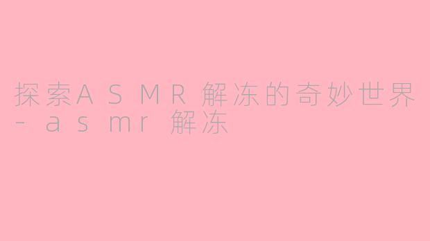 探索ASMR解冻的奇妙世界-asmr解冻