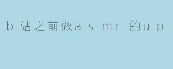 B站之前做ASMR的UP主有哪些值得推荐的?****