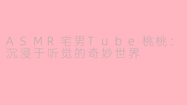 ASMR宅男Tube桃桃：沉浸于听觉的奇妙世界