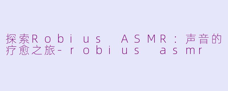 探索Robius ASMR：声音的疗愈之旅-robius asmr