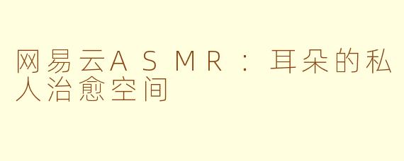 网易云ASMR：耳朵的私人治愈空间