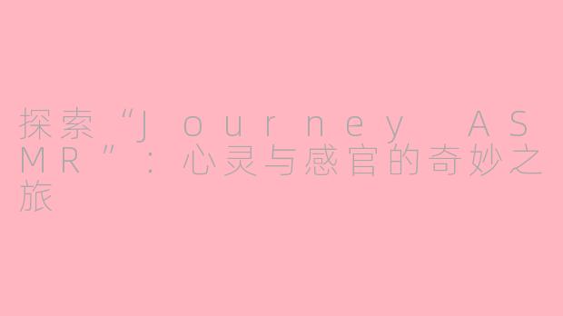 探索“Journey ASMR”：心灵与感官的奇妙之旅