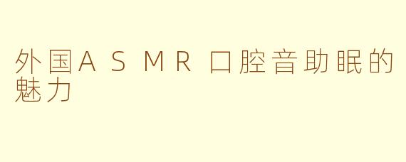 外国ASMR口腔音助眠的魅力