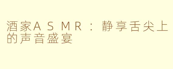 酒家ASMR：静享舌尖上的声音盛宴