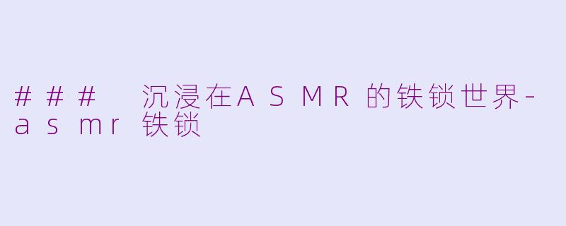 ### 沉浸在ASMR的铁锁世界-asmr铁锁