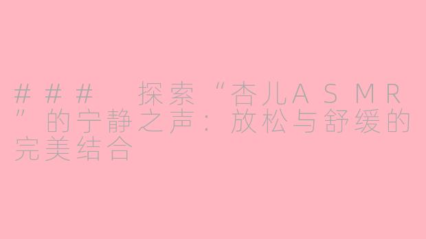 ### 探索“杏儿ASMR”的宁静之声：放松与舒缓的完美结合