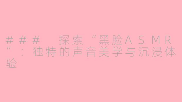 ### 探索“黑脸ASMR”：独特的声音美学与沉浸体验