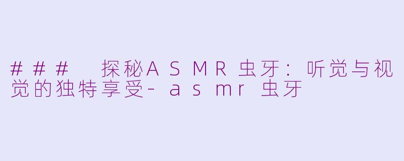 ### 探秘ASMR虫牙：听觉与视觉的独特享受