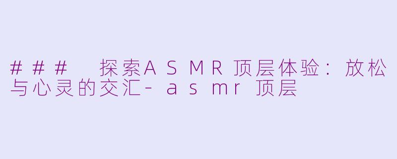 ### 探索ASMR顶层体验:放松与心灵的交汇