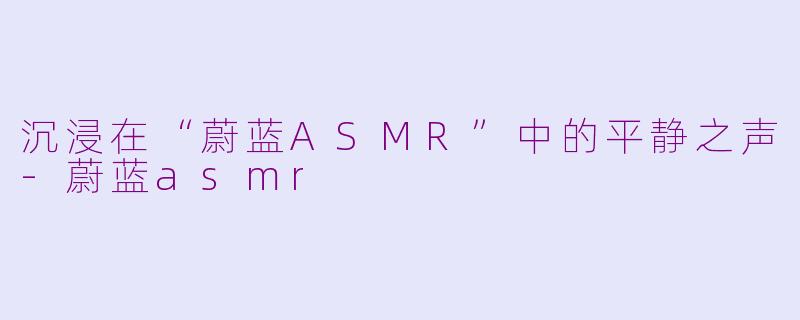 沉浸在“蔚蓝ASMR”中的平静之声-蔚蓝asmr