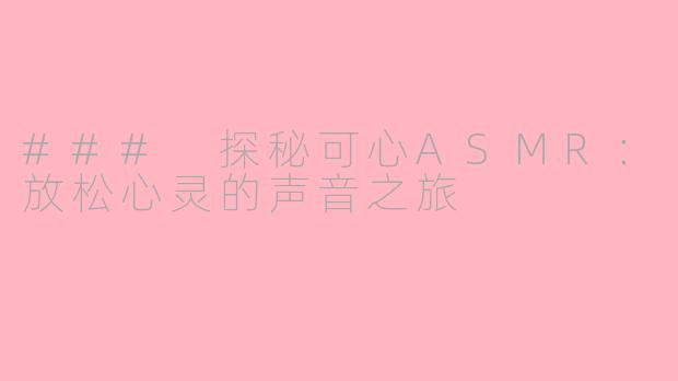### 探秘可心ASMR：放松心灵的声音之旅