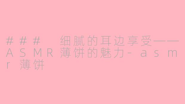 ### 细腻的耳边享受——ASMR薄饼的魅力-asmr薄饼