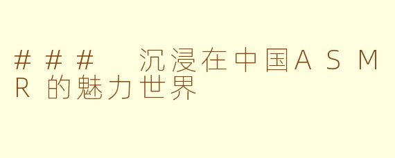 ### 沉浸在中国ASMR的魅力世界