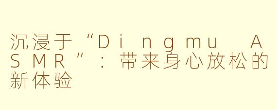 沉浸于“Dingmu ASMR”：带来身心放松的新体验