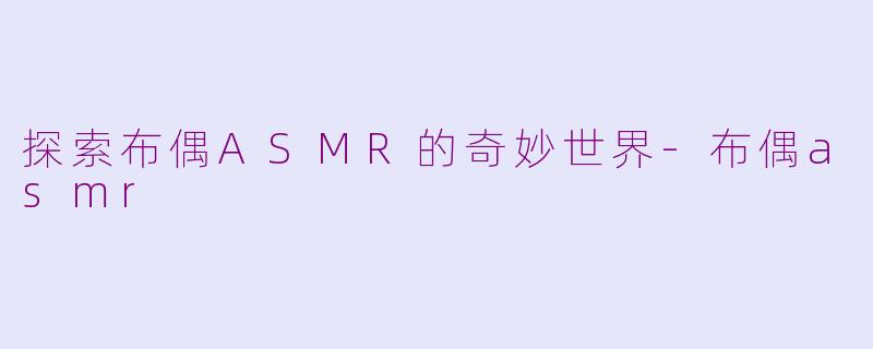 探索布偶ASMR的奇妙世界-布偶asmr