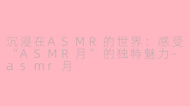 沉浸在ASMR的世界：感受“ASMR月”的独特魅力-asmr月