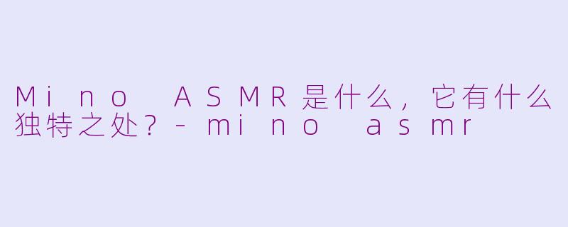 Mino ASMR是什么,它有什么独特之处?