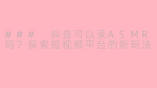 ### 抖音可以录ASMR吗？探索短视频平台的新玩法