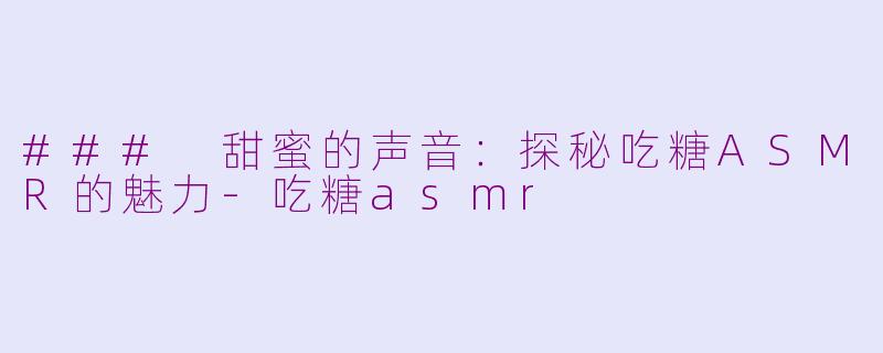 ### 甜蜜的声音：探秘吃糖ASMR的魅力-吃糖asmr
