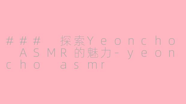 ### 探索Yeoncho ASMR的魅力-yeoncho asmr