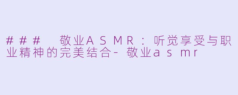 ### 敬业ASMR：听觉享受与职业精神的完美结合-敬业asmr