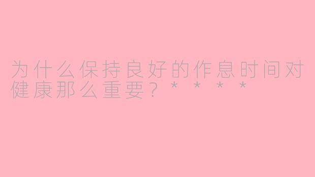 为什么保持良好的作息时间对健康那么重要？****