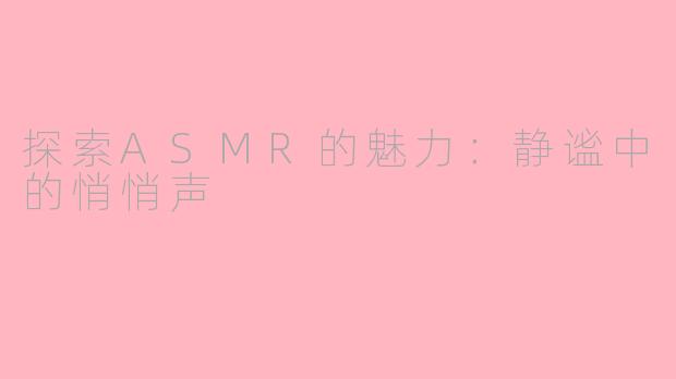 探索ASMR的魅力：静谧中的悄悄声