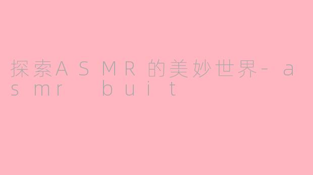 探索ASMR的美妙世界-asmr buit