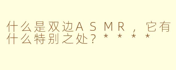 什么是双边ASMR,它有什么特别之处?****