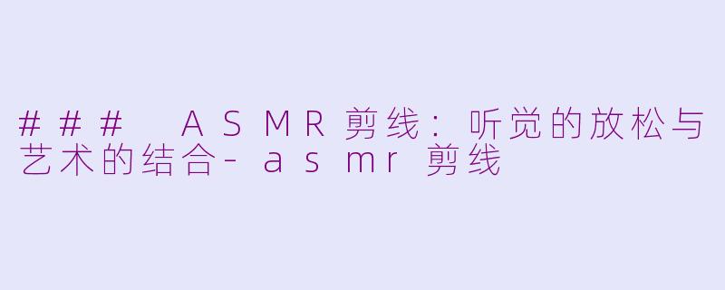 ### ASMR剪线：听觉的放松与艺术的结合-asmr剪线