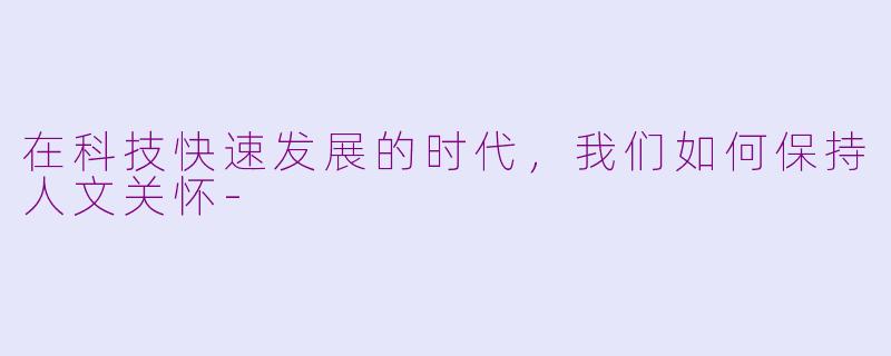 在科技快速发展的时代，我们如何保持人文关怀-