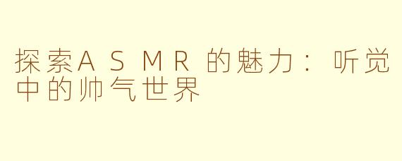探索ASMR的魅力：听觉中的帅气世界